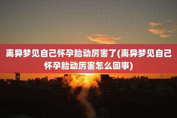 离异梦见自己怀孕胎动厉害了(离异梦见自己怀孕胎动厉害怎么回事)