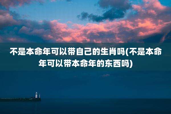 不是本命年可以带自己的生肖吗(不是本命年可以带本命年的东西吗)