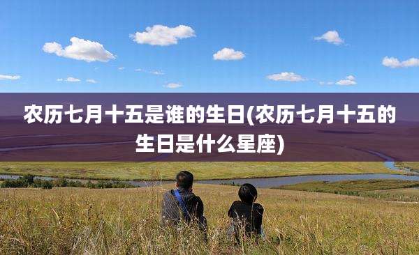 农历七月十五是谁的生日(农历七月十五的生日是什么星座)