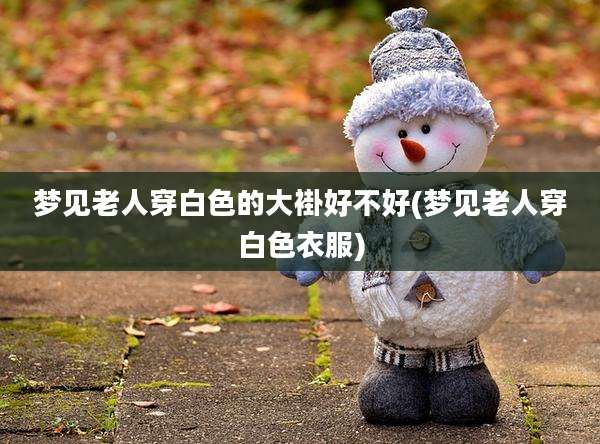 梦见老人穿白色的大褂好不好(梦见老人穿白色衣服)