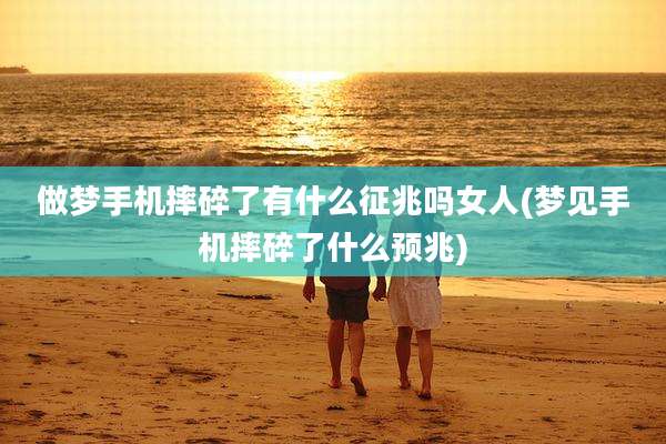 做梦手机摔碎了有什么征兆吗女人(梦见手机摔碎了什么预兆)