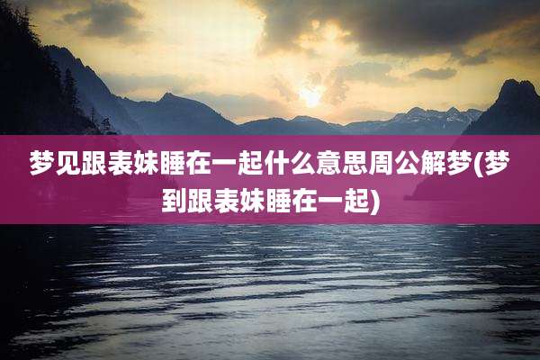 梦见跟表妹睡在一起什么意思周公解梦(梦到跟表妹睡在一起)