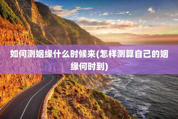 如何测姻缘什么时候来(怎样测算自己的姻缘何时到)