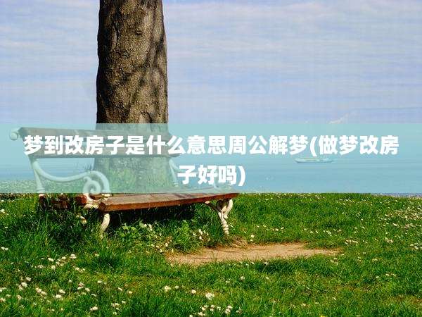 梦到改房子是什么意思周公解梦(做梦改房子好吗)