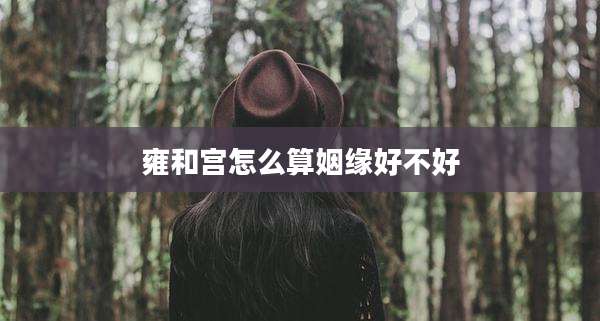 雍和宫怎么算姻缘好不好