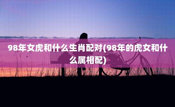 98年女虎和什么生肖配对(98年的虎女和什么属相配)