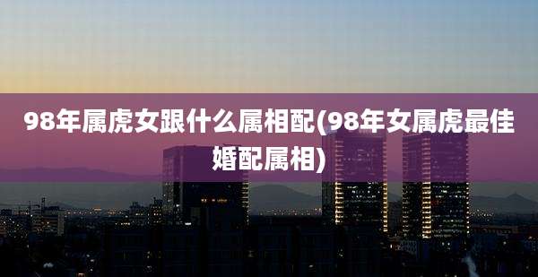 98年属虎女跟什么属相配(98年女属虎最佳婚配属相)