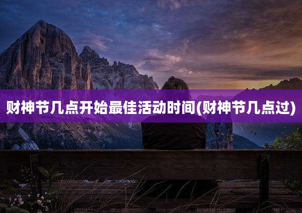 财神节几点开始最佳活动时间(财神节几点过)