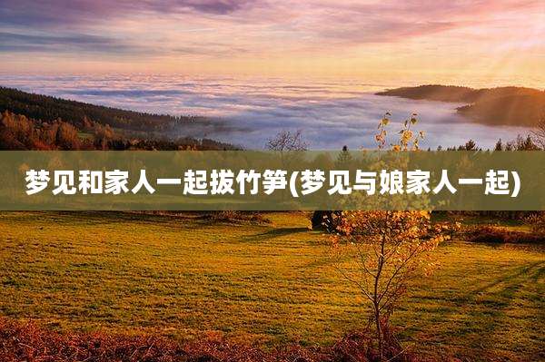梦见和家人一起拔竹笋(梦见与娘家人一起)