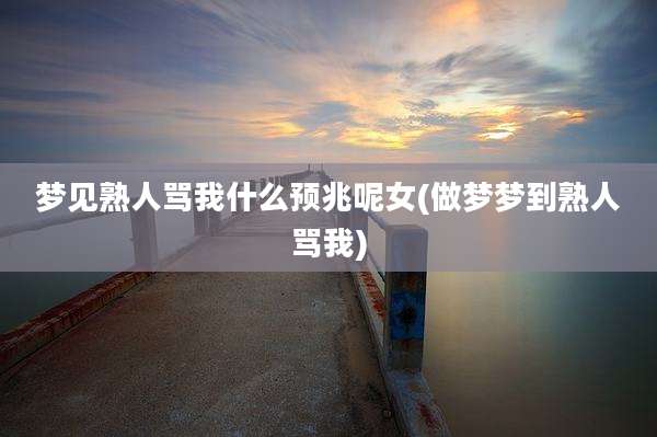 梦见熟人骂我什么预兆呢女(做梦梦到熟人骂我)