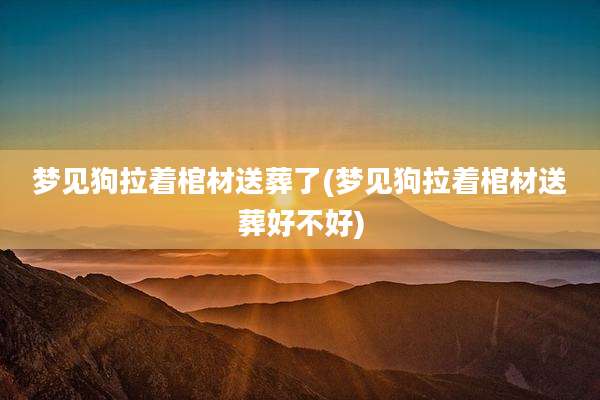 梦见狗拉着棺材送葬了(梦见狗拉着棺材送葬好不好)