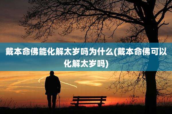 戴本命佛能化解太岁吗为什么(戴本命佛可以化解太岁吗)