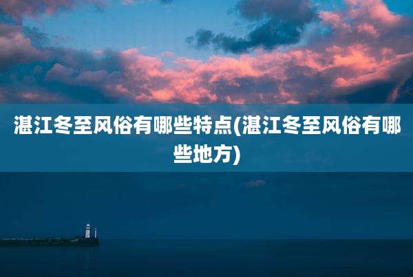 湛江冬至风俗有哪些特点(湛江冬至风俗有哪些地方)