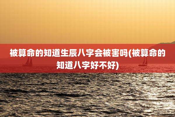 被算命的知道生辰八字会被害吗(被算命的知道八字好不好)