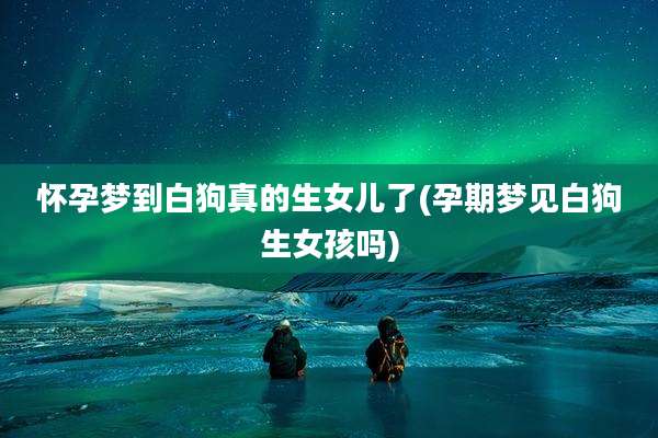 怀孕梦到白狗真的生女儿了(孕期梦见白狗生女孩吗)