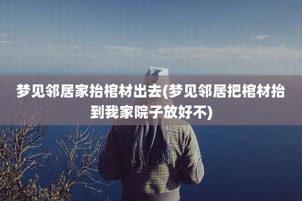 梦见邻居家抬棺材出去(梦见邻居把棺材抬到我家院子放好不)