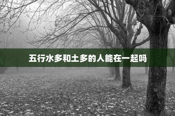 五行水多和土多的人能在一起吗