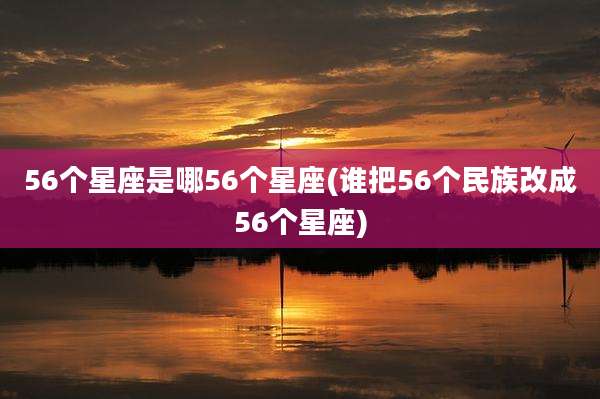 56个星座是哪56个星座(谁把56个民族改成56个星座)