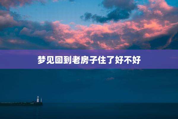 梦见回到老房子住了好不好