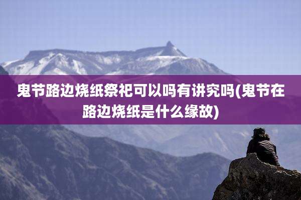 鬼节路边烧纸祭祀可以吗有讲究吗(鬼节在路边烧纸是什么缘故)