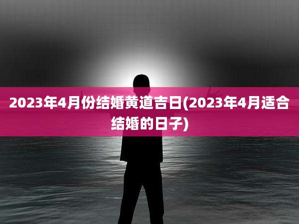 2023年4月份结婚黄道吉日(2023年4月适合结婚的日子)