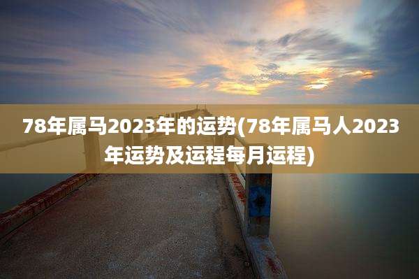 78年属马2023年的运势(78年属马人2023年运势及运程每月运程)
