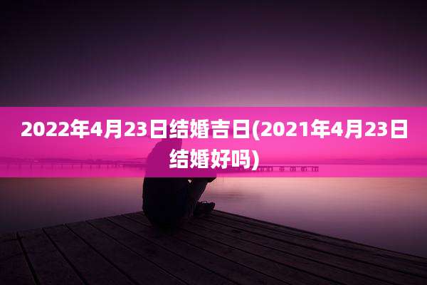 2022年4月23日结婚吉日(2021年4月23日结婚好吗)