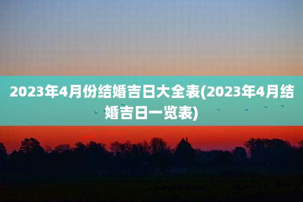 2023年4月份结婚吉日大全表(2023年4月结婚吉日一览表)