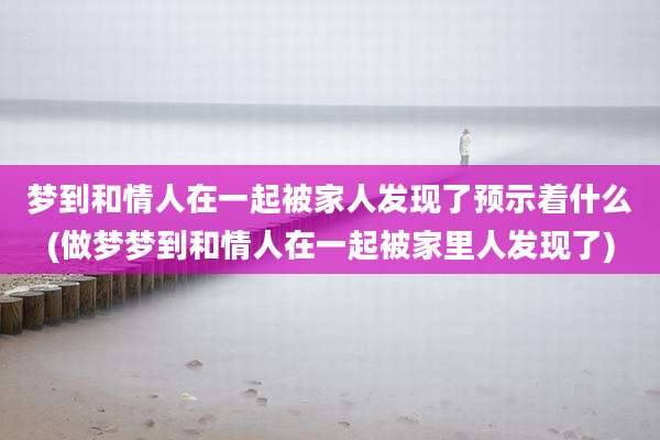 梦到和情人在一起被家人发现了预示着什么(做梦梦到和情人在一起被家里人发现了)