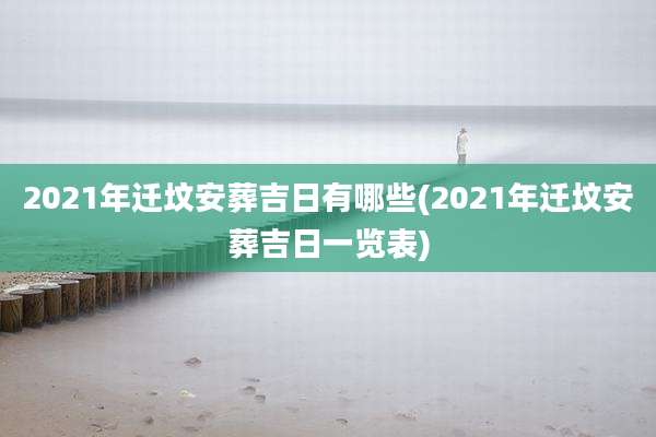 2021年迁坟安葬吉日有哪些(2021年迁坟安葬吉日一览表)