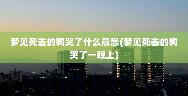 梦见死去的狗哭了什么意思(梦见死去的狗哭了一晚上)