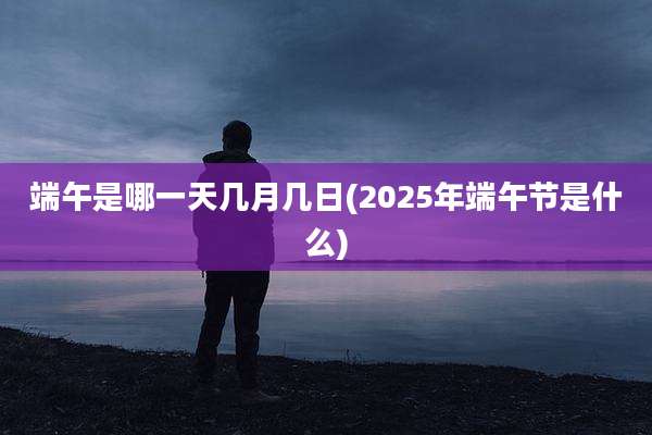 端午是哪一天几月几日(2025年端午节是什么)