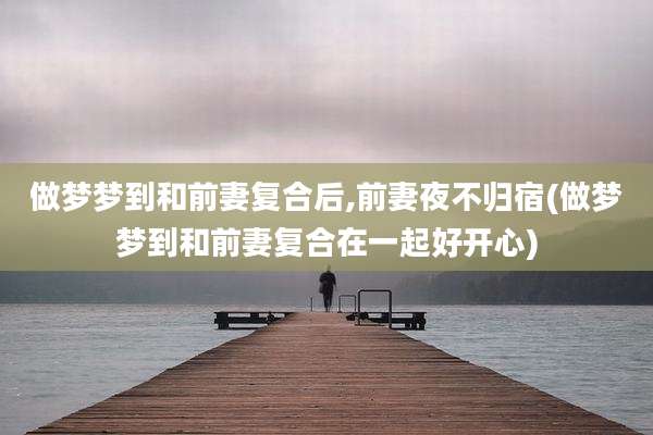 做梦梦到和前妻复合后,前妻夜不归宿(做梦梦到和前妻复合在一起好开心)