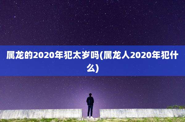 属龙的2020年犯太岁吗(属龙人2020年犯什么)
