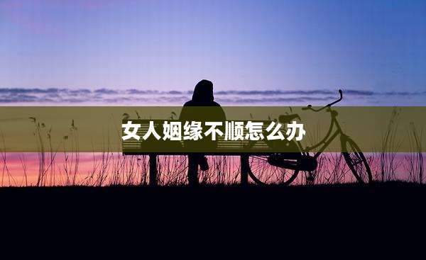 女人姻缘不顺怎么办