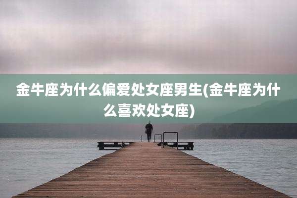 金牛座为什么偏爱处女座男生(金牛座为什么喜欢处女座)