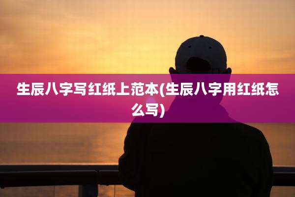生辰八字写红纸上范本(生辰八字用红纸怎么写)