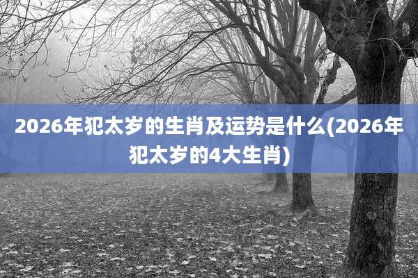 2026年犯太岁的生肖及运势是什么(2026年犯太岁的4大生肖)