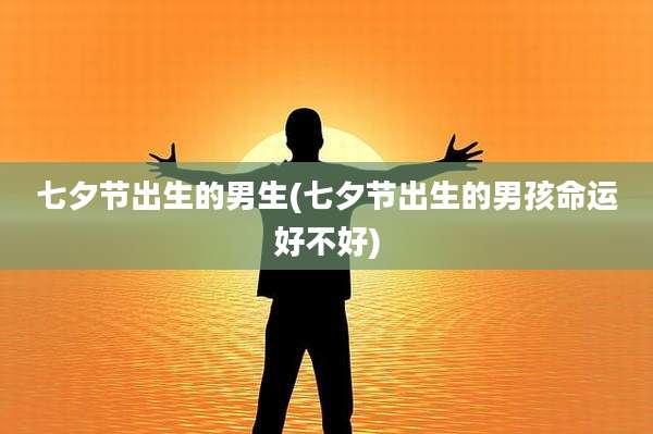 七夕节出生的男生(七夕节出生的男孩命运好不好)