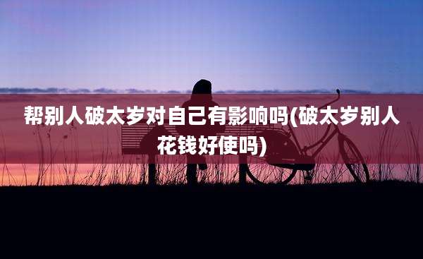 帮别人破太岁对自己有影响吗(破太岁别人花钱好使吗)