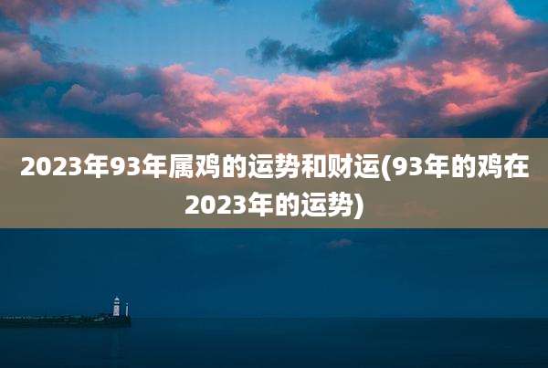 2023年93年属鸡的运势和财运(93年的鸡在2023年的运势)