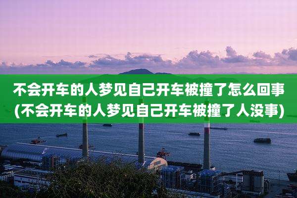 不会开车的人梦见自己开车被撞了怎么回事(不会开车的人梦见自己开车被撞了人没事)