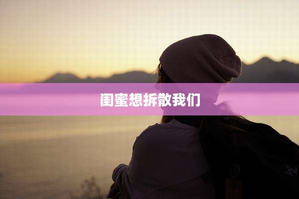 闺蜜想拆散我们