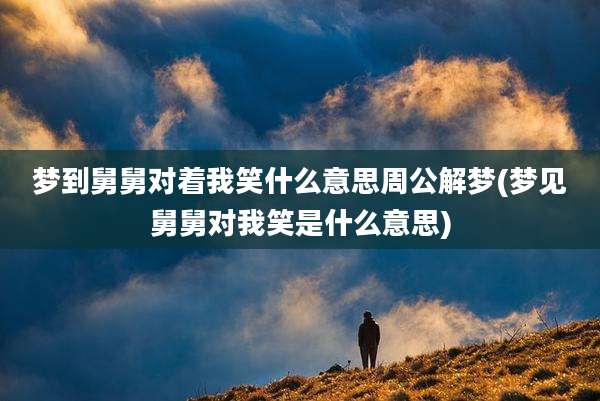 梦到舅舅对着我笑什么意思周公解梦(梦见舅舅对我笑是什么意思)