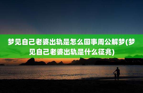 梦见自己老婆出轨是怎么回事周公解梦(梦见自己老婆出轨是什么征兆)