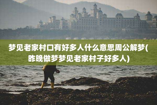 梦见老家村口有好多人什么意思周公解梦(昨晚做梦梦见老家村子好多人)