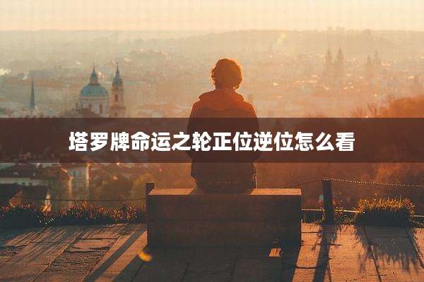 塔罗牌命运之轮正位逆位怎么看