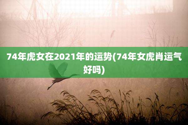 74年虎女在2021年的运势(74年女虎肖运气好吗)