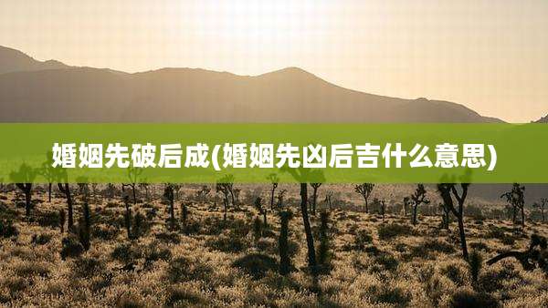婚姻先破后成(婚姻先凶后吉什么意思)