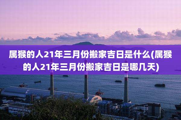 属猴的人21年三月份搬家吉日是什么(属猴的人21年三月份搬家吉日是哪几天)